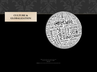 Culture is sometimes defined as a fuzzy set of beliefs....what do you think?
Some aspects of culture are mentioned here...on the globe...
What are they?
Globalization is the process by which the world community affect each other economically, politically and socially.
CULTURE &
GLOBALIZATION
 