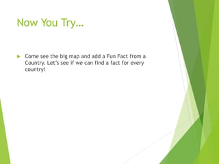 Now You Try…
 Come see the big map and add a Fun Fact from a
Country. Let’s see if we can find a fact for every
country!
 