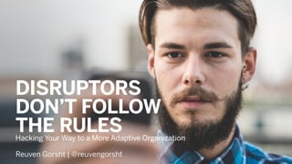 Hacking Your Way to a More Adaptive Organization
DISRUPTORS
DON’T FOLLOW
THE RULES
Reuven Gorsht | @reuvengorsht
 