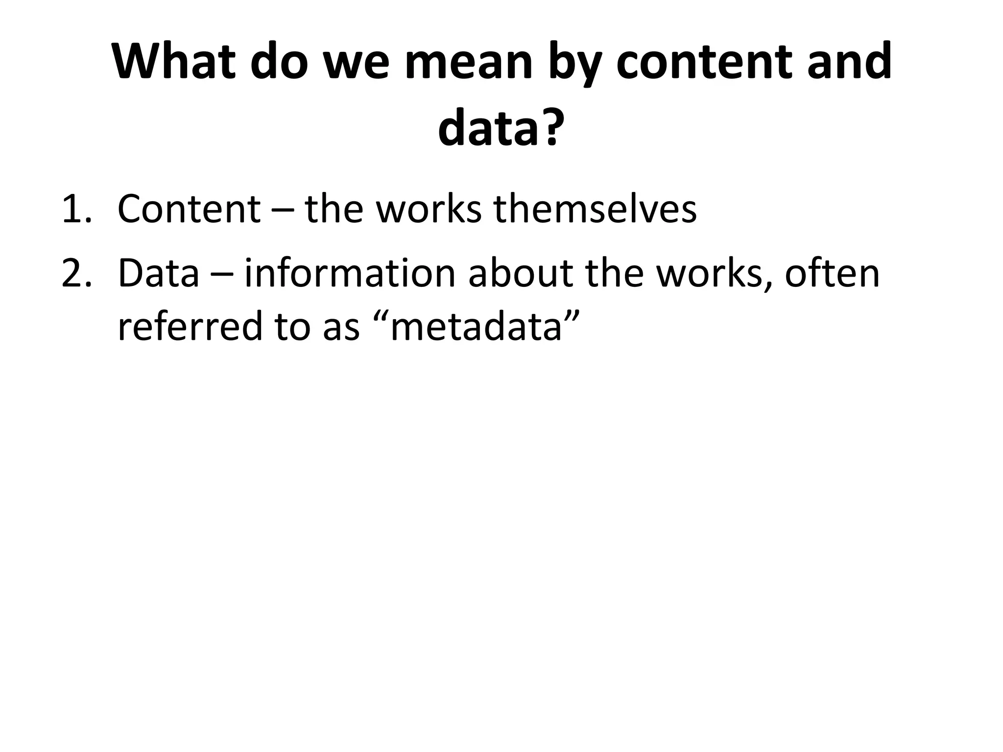 What do we mean by content and
              data?
1. Content – the works themselves
2. Data – information about the works, often
   referred to as “metadata”
 