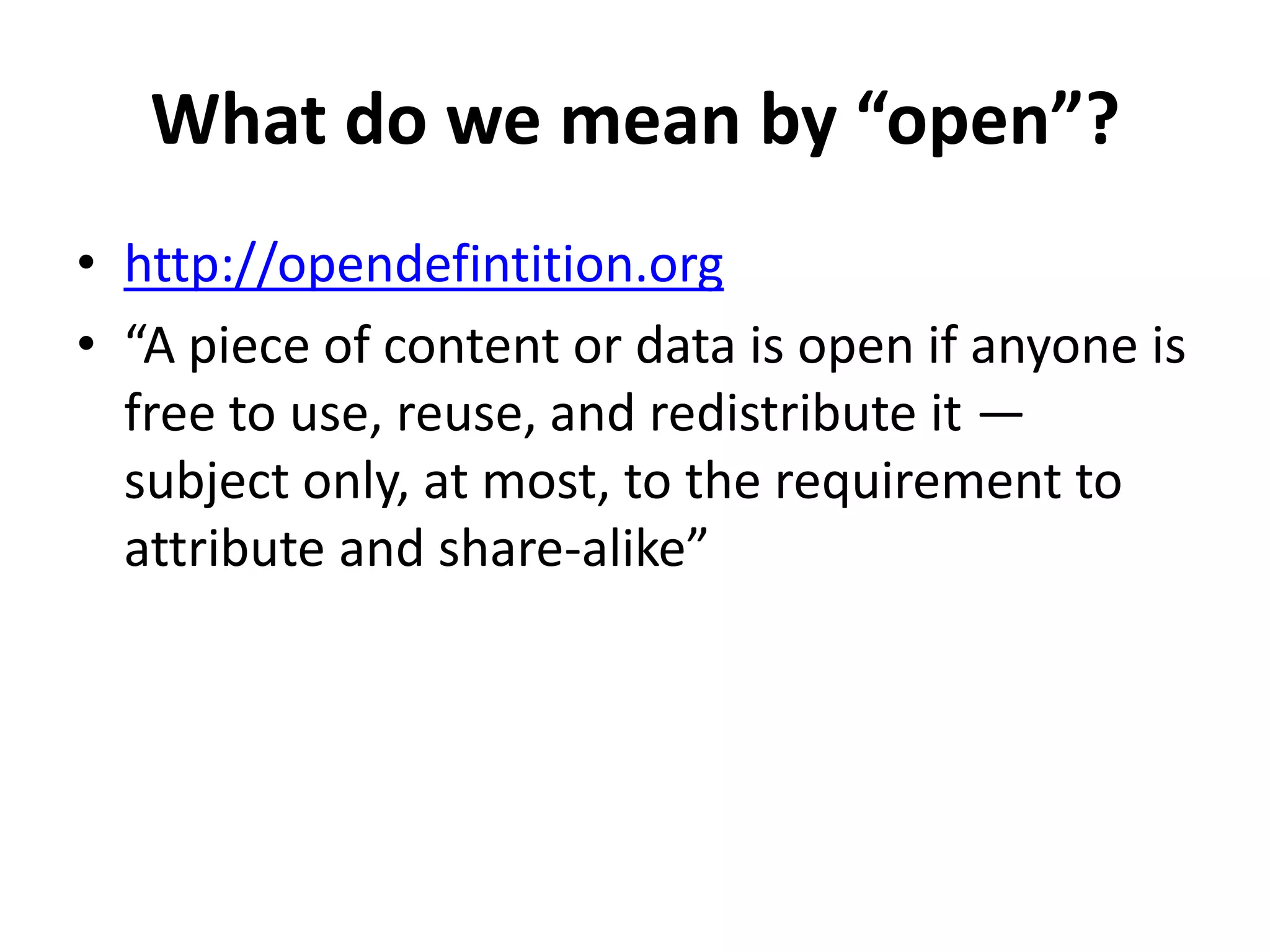 What do we mean by “open”?
• http://opendefintition.org
• “A piece of content or data is open if anyone is
  free to use, reuse, and redistribute it —
  subject only, at most, to the requirement to
  attribute and share-alike”
 