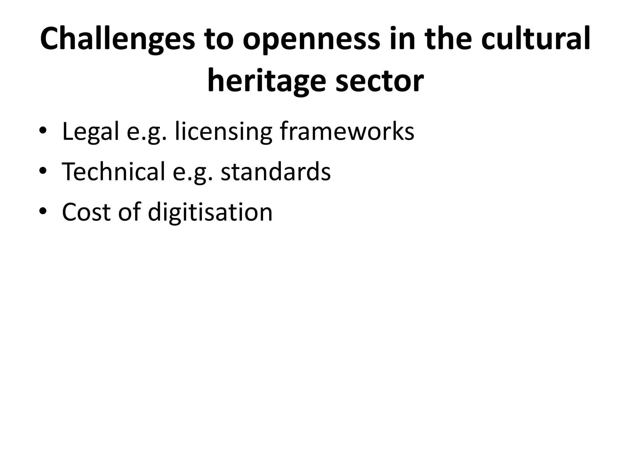 Challenges to openness in the cultural
           heritage sector
• Legal e.g. licensing frameworks
• Technical e.g. standards
• Cost of digitisation
 