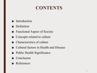 CONTENTS
■ Introduction
■ Definition
■ Functional Aspect of Society
■ Concepts related to culture
■ Characteristics of culture
■ Cultural factors in Health and Disease
■ Public Health Significance
■ Conclusion
■ References
3
 
