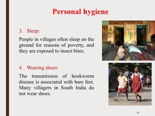 Personal hygiene
3. Sleep:
People in villages often sleep on the
ground for reasons of poverty, and
they are exposed to insect bites.
4. Wearing shoes:
The transmission of hookworm
disease is associated with bare feet.
Many villagers in South India do
not wear shoes.
56
 