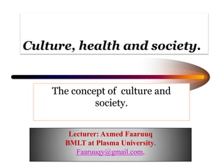 Culture, health and society.
The concept of culture and
society.
Lecturer: Axmed Faaruuq
BMLT at Plasma University.
Faaruuqy@gmail.com.
 