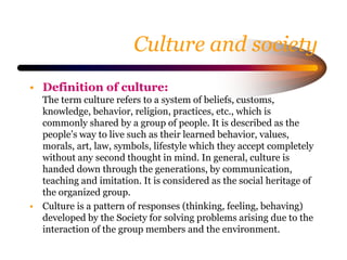 Culture and society
• Definition of Society:
We define the term ‘society’ as a group of people who
share a common lifestyl...