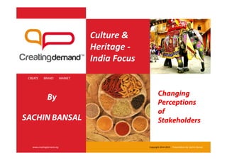 Culture	
  &	
  
Heritage	
  -­‐	
  
India	
  Focus	
  
CREATE BRAND MARKET
www.crea'ngdemand.org	
   Copyright	
  2014-­‐2015	
  	
  	
  	
  Presenta'on	
  by:	
  Sachin	
  Bansal	
  
Changing
Perceptions
of
Stakeholders
By
SACHIN BANSAL
 