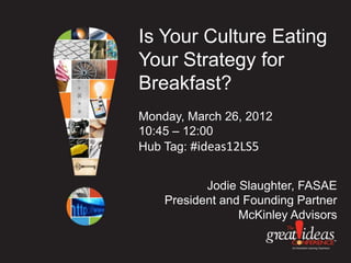 Is Your Culture Eating
Your Strategy for
Breakfast?
Monday, March 26, 2012
10:45 – 12:00
Hub Tag: #ideas12LS5


           Jodie Slaughter, FASAE
    President and Founding Partner
                 McKinley Advisors
 
