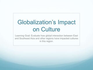 Globalization’s Impact
on Culture
Learning Goal: Evaluate how global interaction between East
and Southeast Asia and other regions have impacted cultures
in this region.
 
