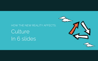 HOW THE NEW REALITY AFFECTS:
Culture
In 6 slides
 
