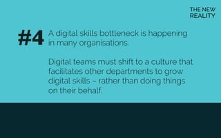 A digital skills bottleneck is happening
in many organisations.
Digital teams must shift to a culture that
facilitates other departments to grow
digital skills – rather than doing things
on their behalf.
#4	

 