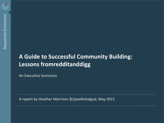 A Guide to Successful Community Building: Lessons fromredditanddigg An Executive Summary A report by Heather Morrison & UjwalArkalgud, May 2011 