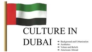 CULTURE IN
DUBAI ➔ Background and Urbanization
➔ Aesthetics
➔ Values and Beliefs
➔ Americans Abroad
 