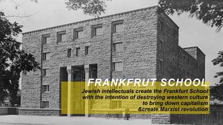 FRANKFRUT SCHOOL
Jewish intellectuals create the Frankfurt School
with the intention of destroying western culture
to bring down capitalism
&create Marxist revolution
 