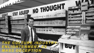 T H E C U LT U R E I N D U S T RY:
E N L I G H T E N M E N T A S
M A S S D E C E P T I O N
 