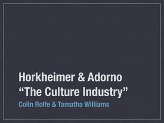 Horkheimer & Adorno
“The Culture Industry”
Colin Rolfe & Tamatha Williams
 