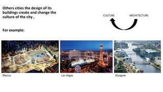 Glasgow
Others cities the design of its
buildings create and change the
culture of the city ,
For example:
Mecca Las Vegas
 