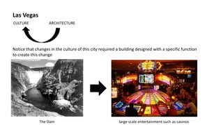 Notice that changes in the culture of this city required a building designed with a specific function
to create this change
The Dam large scale entertainment such as casinos
Las Vegas
 