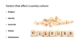 • Religion
• Identity
• Social life
• Politics
• Globalization
Factors that affect a society culture:
 