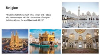 “it is remarkable how much time, energy and – above
all – money are put into the construction of religious
buildings all over the world (Verkaaik, 2013).”
Religion
 
