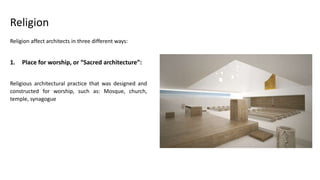 Religion affect architects in three different ways:
1. Place for worship, or “Sacred architecture”:
Religious architectural practice that was designed and
constructed for worship, such as: Mosque, church,
temple, synagogue
Religion
 