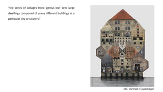“the series of collages titled ‘genius loci’ sees large
dwellings composed of many different buildings in a
particular city or country.”
DK / Denmark / Copenhagen
 
