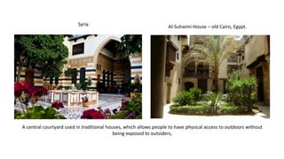 A central courtyard used in traditional houses, which allows people to have physical access to outdoors without
being exposed to outsiders,
Al-Suhaimi House – old Cairo, Egypt.
Syria
 
