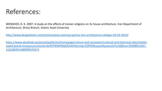 References:
MOVAHED, D. K. 2007. A study on the effects of Iranian religions on its house architecture. Iran Department of
Architecture, Shiraz Branch, Islamic Azad University.
http://www.designboom.com/art/anastasia-savinova-genius-loci-architecture-collages-02-02-2016/
https://www.abudhabi.ae/portal/public/en/homepage/culture-and-recreation/cultural-and-historical-sites/sheikh-
zayed-grand-mosque;jsessionid=dvlXYPWWP0QGR24KYxkvmlpc7GP03NcyspmKynwnzZJTvc5QDvvn!2028801265!-
11224839!1489999574371
 