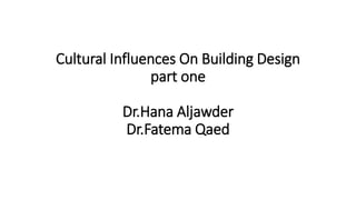 Cultural Influences On Building Design
part one
Dr.Hana Aljawder
Dr.Fatema Qaed
 