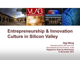 Entrepreneurship & Innovation
Culture in Silicon Valley
                                     Gigi Wang
                      Managing Partner, MG-Team LLC
                 Board Member & Chair Emeritus, VLAB
                 HappyFarm Start-Up Workshops
                             12 November 2012
 