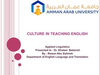 CULTURE IN TEACHING ENGLISH
Applied Linguistics
Presented to : Dr. Khaleel Bataineh
By : Rawan Abu Salimeh
Department of English Language and Translation
 