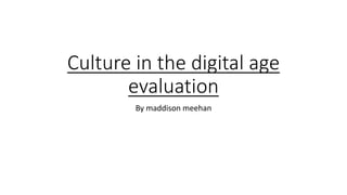Culture in the digital age
evaluation
By maddison meehan
 
