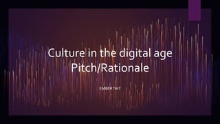 Culture in the digital age
Pitch/Rationale
EMBERTAIT
 