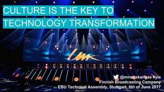 CULTURE IS THE KEY TO
TECHNOLOGY TRANSFORMATION
@mirettekangas #yle
Finnish Broadcasting Company
EBU Technical Assembly, Stuttgart, 8th of June 2017
 