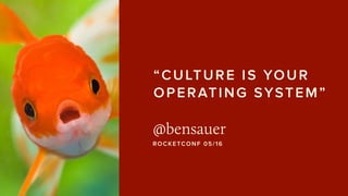“CULTURE IS YOUR
OPERATING SYSTEM”
@bensauer
ROCKETCONF 05/16
 