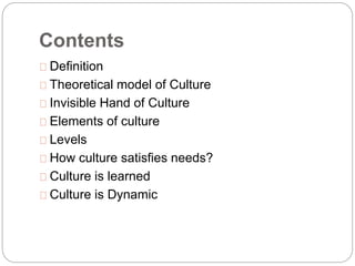 Contents
Definition
Theoretical model of Culture
Invisible Hand of Culture
Elements of culture
Levels
How culture satisfies needs?
Culture is learned
Culture is Dynamic
 