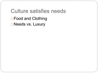 Culture satisfies needs
Food and Clothing
Needs vs. Luxury
 