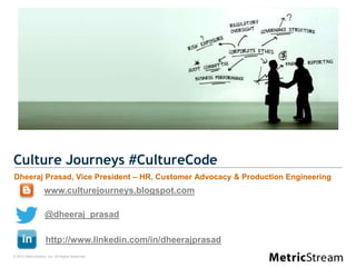 © 2012 MetricStream, Inc. All Rights Reserved.
Culture Journeys #CultureCode
Dheeraj Prasad, Vice President – HR, Customer Advocacy & Production Engineering
http://www.linkedin.com/in/dheerajprasad
@dheeraj_prasad
www.culturejourneys.blogspot.com
 