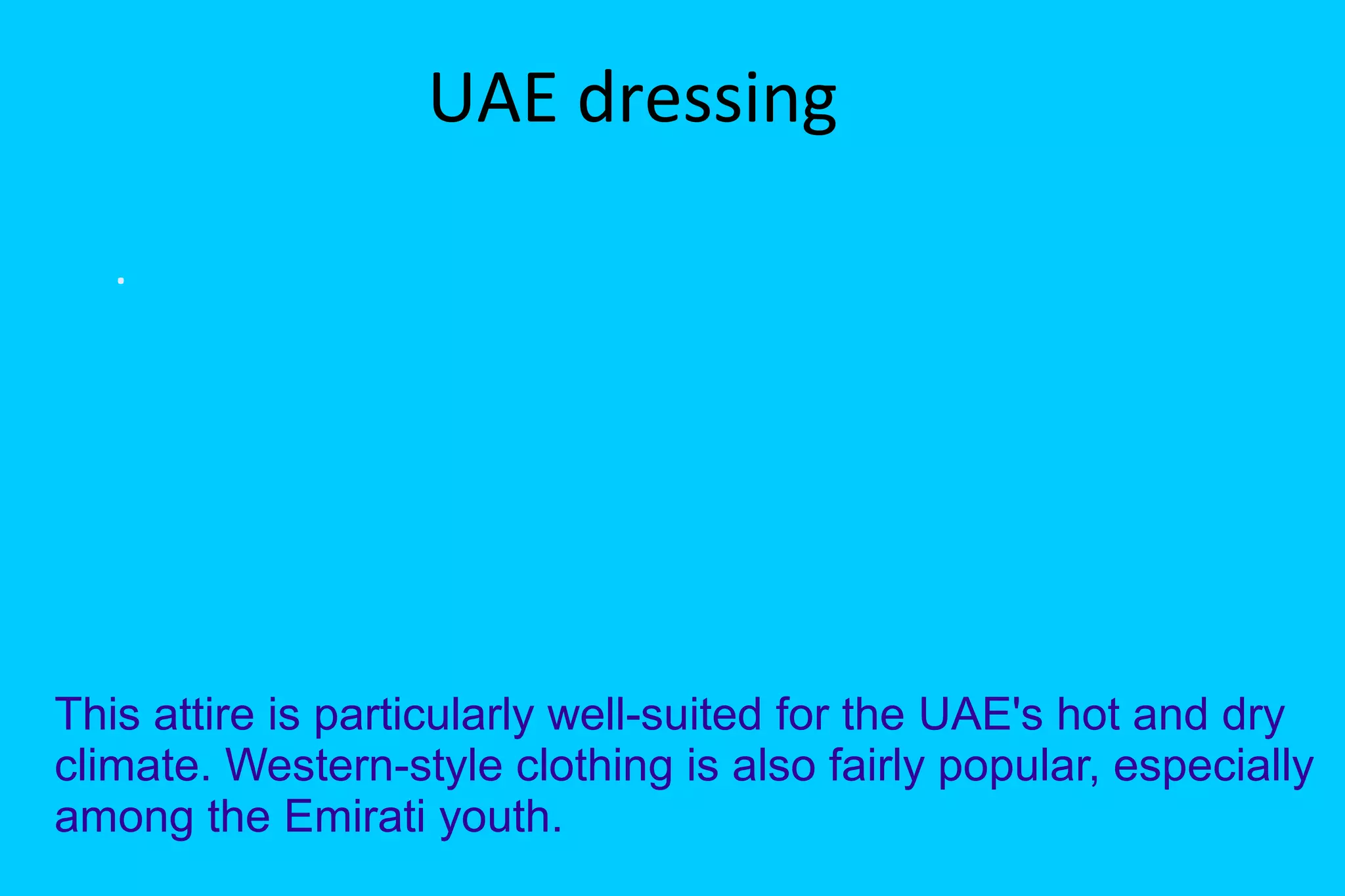 UAE dressing
.
This attire is particularly well-suited for the UAE's hot and dry
climate. Western-style clothing is also fairly popular, especially
among the Emirati youth.
 