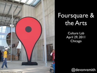 Foursquare &
                                            the Arts
                                             Culture Lab
                                            April 29, 2011
                                              Chicago




http://www.ﬂickr.com/photos/robinzblog/
                                               @devonvsmith
 