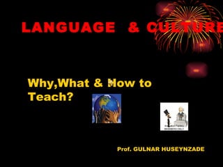 LANGUAGE & CULTURE



Why,What & How to
Teach?



            Prof. GULNAR HUSEYNZADE
 