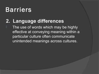 Barriers
2. Language differences
 The use of words which may be highly
effective at conveying meaning within a
particular culture often communicate
unintended meanings across cultures.
 