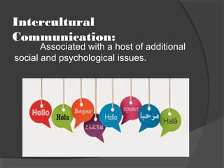 Intercultural
Communication:
Associated with a host of additional
social and psychological issues.
 