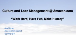 Culture and Lean Management @ Amazon.com
“Work Hard, Have Fun, Make History”
José Papo
Amazon Evangelist
@josepapo
 