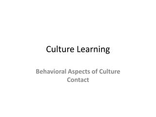 Culture Learning

Behavioral Aspects of Culture
          Contact
 
