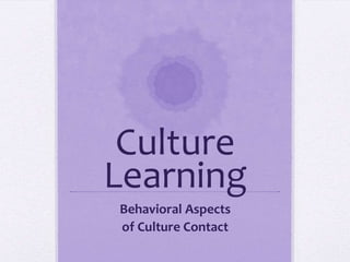 Culture
Learning
Behavioral Aspects
of Culture Contact
 