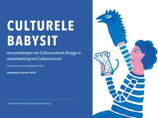CULTURELE
BABYSIT
een proefproject van Cultuurcentrum Brugge in
samenwerking met Cultuurconnect
januari tot en met december 2017

eindrapport januari 2018
Cultuurconnect voor Cultuurcentrum Brugge
 