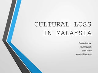 CULTURAL LOSS
IN MALAYSIA
Presented by:
Nur Insyirah
Wan Hany
Nazatul Elya Anis
 