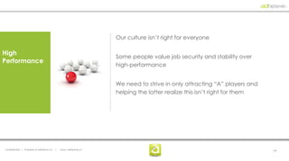 Our culture isn’t right for everyone

High
                                                                  Some people value job security and stability over
Performance
                                                                  high-performance


                                                                  We need to strive in only attracting “A” players and
                                                                  helping the latter realize this isn’t right for them




Confidential | Property of adhesive, llc   |   www. adhesive.co                                                          14
 