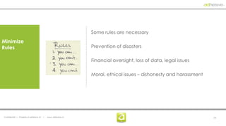 Some rules are necessary
Minimize
Rules                                                             Prevention of disasters

                                                                  Financial oversight, loss of data, legal issues

                                                                  Moral, ethical issues – dishonesty and harassment




Confidential | Property of adhesive, llc   |   www. adhesive.co                                                       19
 